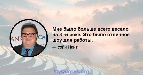 Мне было больше всего весело на 3 -й роке. Это было отличное шоу для работы.