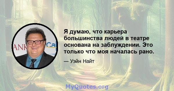 Я думаю, что карьера большинства людей в театре основана на заблуждении. Это только что моя началась рано.