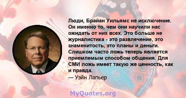 Люди, Брайан Уильямс не исключение. Он именно то, чем они научили нас ожидать от них всех. Это больше не журналистика - это развлечение, это знаменитость, это планы и деньги. Слишком часто ложь теперь является