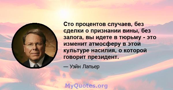 Сто процентов случаев, без сделки о признании вины, без залога, вы идете в тюрьму - это изменит атмосферу в этой культуре насилия, о которой говорит президент.