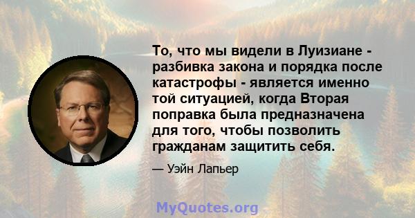 То, что мы видели в Луизиане - разбивка закона и порядка после катастрофы - является именно той ситуацией, когда Вторая поправка была предназначена для того, чтобы позволить гражданам защитить себя.