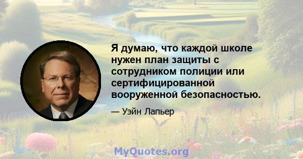 Я думаю, что каждой школе нужен план защиты с сотрудником полиции или сертифицированной вооруженной безопасностью.