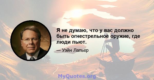 Я не думаю, что у вас должно быть огнестрельное оружие, где люди пьют.