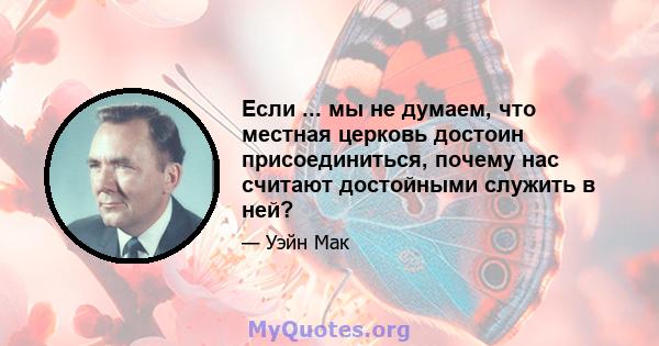 Если ... мы не думаем, что местная церковь достоин присоединиться, почему нас считают достойными служить в ней?