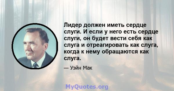 Лидер должен иметь сердце слуги. И если у него есть сердце слуги, он будет вести себя как слуга и отреагировать как слуга, когда к нему обращаются как слуга.