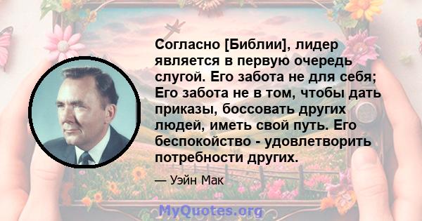 Согласно [Библии], лидер является в первую очередь слугой. Его забота не для себя; Его забота не в том, чтобы дать приказы, боссовать других людей, иметь свой путь. Его беспокойство - удовлетворить потребности других.