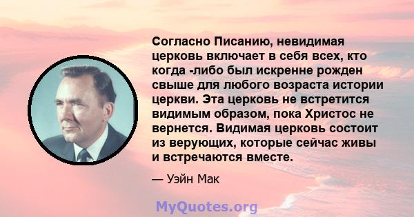 Согласно Писанию, невидимая церковь включает в себя всех, кто когда -либо был искренне рожден свыше для любого возраста истории церкви. Эта церковь не встретится видимым образом, пока Христос не вернется. Видимая