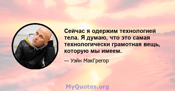 Сейчас я одержим технологией тела. Я думаю, что это самая технологически грамотная вещь, которую мы имеем.