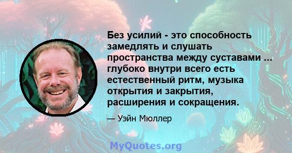 Без усилий - это способность замедлять и слушать пространства между суставами ... глубоко внутри всего есть естественный ритм, музыка открытия и закрытия, расширения и сокращения.