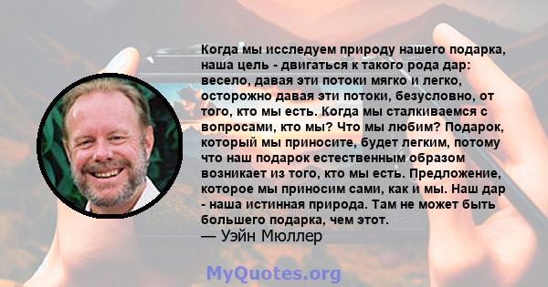 Когда мы исследуем природу нашего подарка, наша цель - двигаться к такого рода дар: весело, давая эти потоки мягко и легко, осторожно давая эти потоки, безусловно, от того, кто мы есть. Когда мы сталкиваемся с