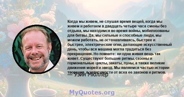 Когда мы живем, не слушая время вещей, когда мы живем и работаем в двадцать четыре часа смены без отдыха, мы находимся во время войны, мобилизованы для битвы. Да, мы сильные и способные люди, мы можем работать, не