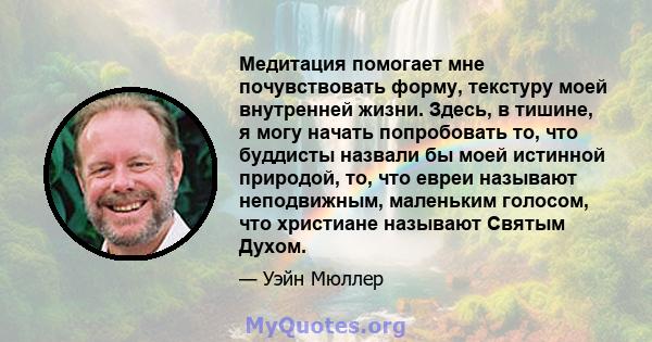 Медитация помогает мне почувствовать форму, текстуру моей внутренней жизни. Здесь, в тишине, я могу начать попробовать то, что буддисты назвали бы моей истинной природой, то, что евреи называют неподвижным, маленьким