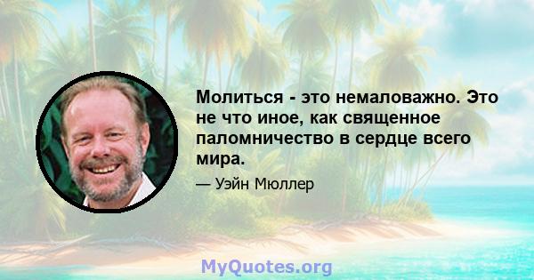 Молиться - это немаловажно. Это не что иное, как священное паломничество в сердце всего мира.