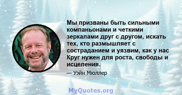 Мы призваны быть сильными компаньонами и четкими зеркалами друг с другом, искать тех, кто размышляет с состраданием и уязвим, как у нас Круг нужен для роста, свободы и исцеления.