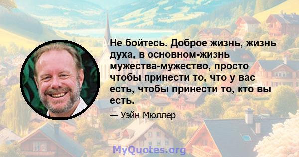 Не бойтесь. Доброе жизнь, жизнь духа, в основном-жизнь мужества-мужество, просто чтобы принести то, что у вас есть, чтобы принести то, кто вы есть.