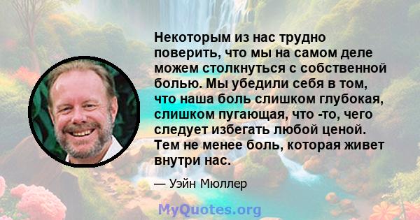 Некоторым из нас трудно поверить, что мы на самом деле можем столкнуться с собственной болью. Мы убедили себя в том, что наша боль слишком глубокая, слишком пугающая, что -то, чего следует избегать любой ценой. Тем не