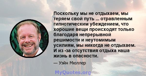 Поскольку мы не отдыхаем, мы теряем свой путь ... отравленным гипнотическим убеждением, что хорошие вещи происходят только благодаря непрерывной решимости и неутомимым усилиям, мы никогда не отдыхаем. И из -за