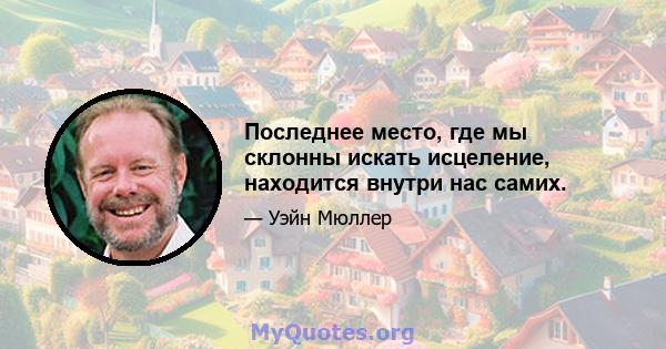 Последнее место, где мы склонны искать исцеление, находится внутри нас самих.