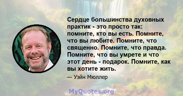 Сердце большинства духовных практик - это просто так: помните, кто вы есть. Помните, что вы любите. Помните, что священно. Помните, что правда. Помните, что вы умрете и что этот день - подарок. Помните, как вы хотите