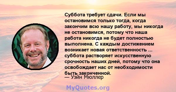 Суббота требует сдачи. Если мы остановимся только тогда, когда закончим всю нашу работу, мы никогда не остановимся, потому что наша работа никогда не будет полностью выполнена. С каждым достижением возникает новая