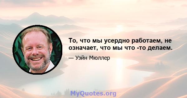 То, что мы усердно работаем, не означает, что мы что -то делаем.