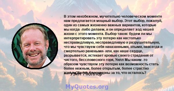 В этом неизбежном, мучительно человеческом моменте нам предлагается мощный выбор. Этот выбор, пожалуй, один из самых жизненно важных вариантов, которые мы когда -либо делаем, и он определяет ход нашей жизни с этого