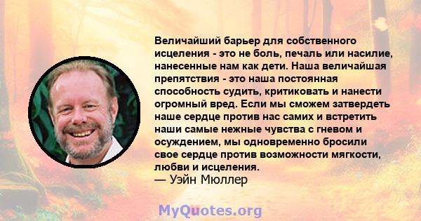 Величайший барьер для собственного исцеления - это не боль, печаль или насилие, нанесенные нам как дети. Наша величайшая препятствия - это наша постоянная способность судить, критиковать и нанести огромный вред. Если мы 