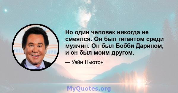 Но один человек никогда не смеялся. Он был гигантом среди мужчин. Он был Бобби Дарином, и он был моим другом.