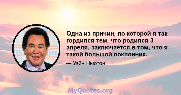 Одна из причин, по которой я так гордился тем, что родился 3 апреля, заключается в том, что я такой большой поклонник.