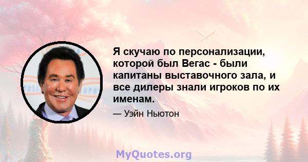 Я скучаю по персонализации, которой был Вегас - были капитаны выставочного зала, и все дилеры знали игроков по их именам.