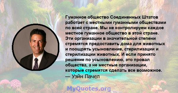 Гуманное общество Соединенных Штатов работает с местными гуманными обществами по всей стране. Мы не контролируем каждое местное гуманное общество в этой стране. Эти организации в значительной степени стремятся