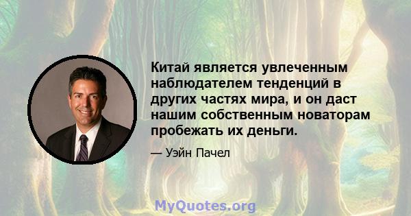 Китай является увлеченным наблюдателем тенденций в других частях мира, и он даст нашим собственным новаторам пробежать их деньги.