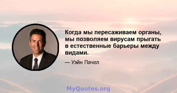 Когда мы пересаживаем органы, мы позволяем вирусам прыгать в естественные барьеры между видами.