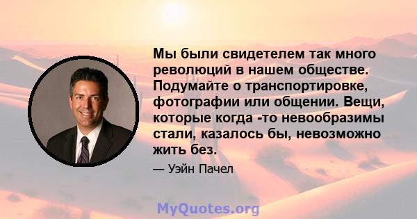 Мы были свидетелем так много революций в нашем обществе. Подумайте о транспортировке, фотографии или общении. Вещи, которые когда -то невообразимы стали, казалось бы, невозможно жить без.