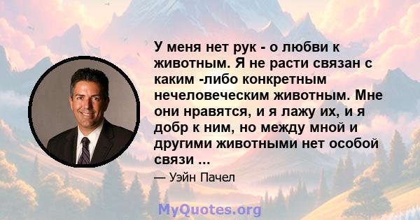 У меня нет рук - о любви к животным. Я не расти связан с каким -либо конкретным нечеловеческим животным. Мне они нравятся, и я лажу их, и я добр к ним, но между мной и другими животными нет особой связи ...