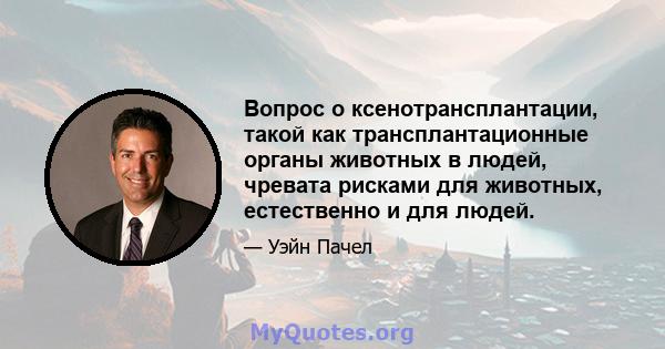 Вопрос о ксенотрансплантации, такой как трансплантационные органы животных в людей, чревата рисками для животных, естественно и для людей.