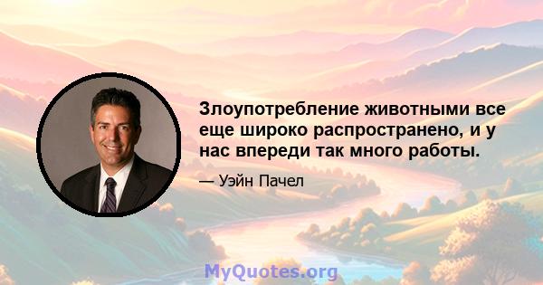 Злоупотребление животными все еще широко распространено, и у нас впереди так много работы.