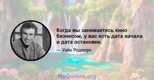 Когда вы занимаетесь кино бизнесом, у вас есть дата начала и дата остановки.