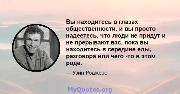 Вы находитесь в глазах общественности, и вы просто надеетесь, что люди не придут и не прерывают вас, пока вы находитесь в середине еды, разговора или чего -то в этом роде.