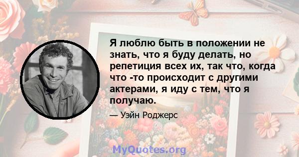 Я люблю быть в положении не знать, что я буду делать, но репетиция всех их, так что, когда что -то происходит с другими актерами, я иду с тем, что я получаю.