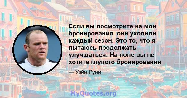 Если вы посмотрите на мои бронирования, они уходили каждый сезон. Это то, что я пытаюсь продолжать улучшаться. На поле вы не хотите глупого бронирования