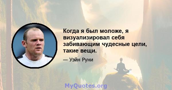 Когда я был моложе, я визуализировал себя забивающим чудесные цели, такие вещи.