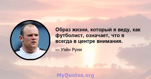 Образ жизни, который я веду, как футболист, означает, что я всегда в центре внимания.