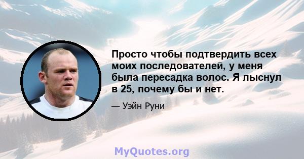 Просто чтобы подтвердить всех моих последователей, у меня была пересадка волос. Я лыснул в 25, почему бы и нет.