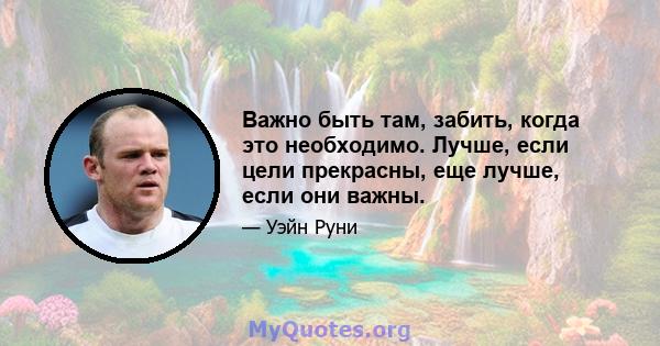 Важно быть там, забить, когда это необходимо. Лучше, если цели прекрасны, еще лучше, если они важны.