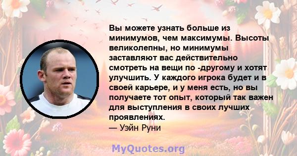 Вы можете узнать больше из минимумов, чем максимумы. Высоты великолепны, но минимумы заставляют вас действительно смотреть на вещи по -другому и хотят улучшить. У каждого игрока будет и в своей карьере, и у меня есть,