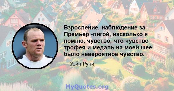 Взросление, наблюдение за Премьер -лигой, насколько я помню, чувство, что чувство трофея и медаль на моей шее было невероятное чувство.