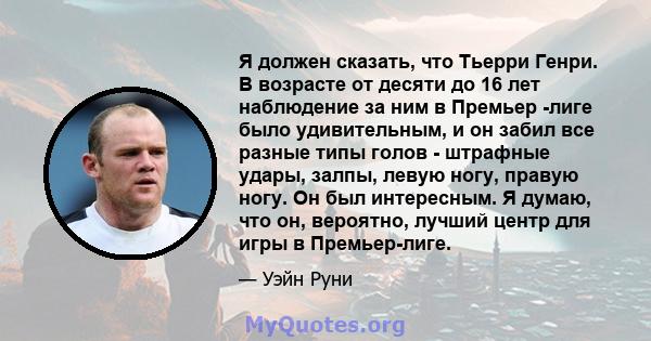 Я должен сказать, что Тьерри Генри. В возрасте от десяти до 16 лет наблюдение за ним в Премьер -лиге было удивительным, и он забил все разные типы голов - штрафные удары, залпы, левую ногу, правую ногу. Он был