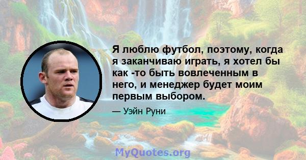 Я люблю футбол, поэтому, когда я заканчиваю играть, я хотел бы как -то быть вовлеченным в него, и менеджер будет моим первым выбором.