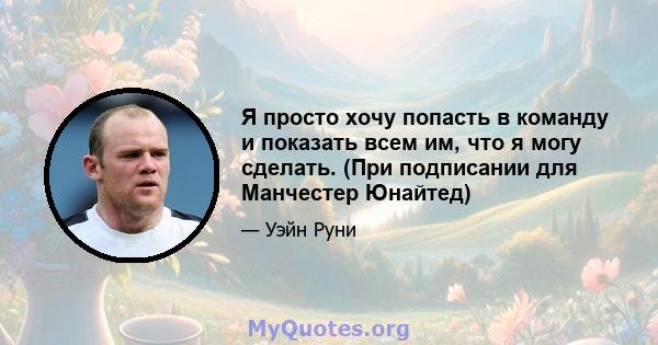 Я просто хочу попасть в команду и показать всем им, что я могу сделать. (При подписании для Манчестер Юнайтед)